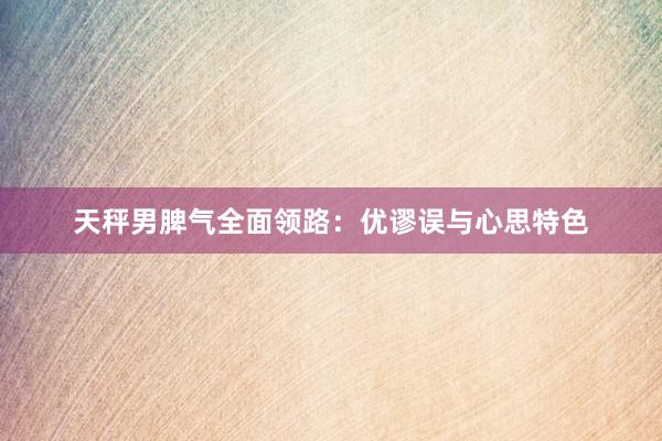 天秤男脾气全面领路：优谬误与心思特色
